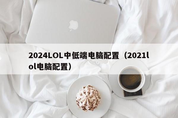 2024LOL中低端电脑配置(2021lol电脑配置)