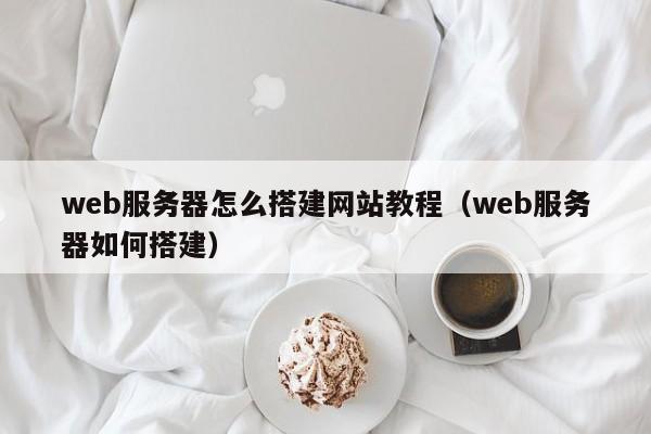 web服务器怎么搭建网站教程（web服务器如何搭建）