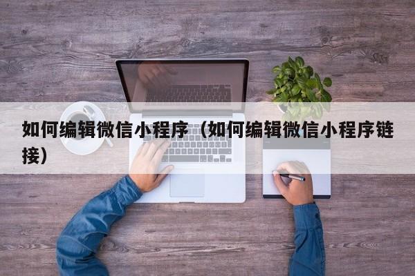 如何编辑微信小程序（如何编辑微信小程序链接）