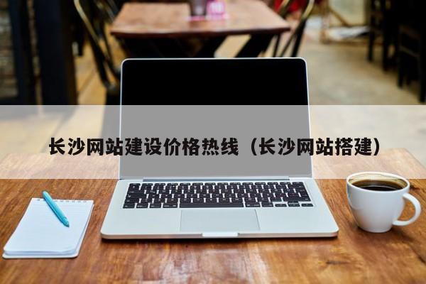 长沙网站建设价格热线（长沙网站搭建）