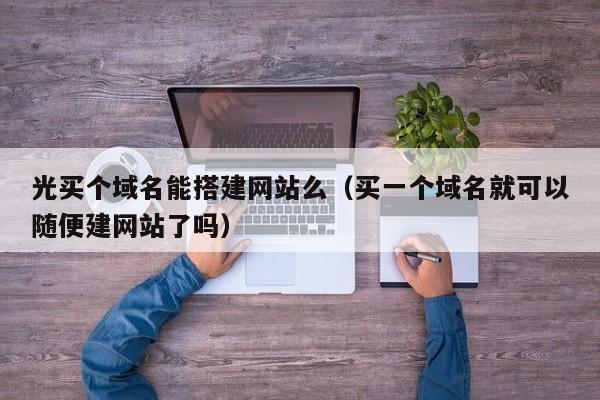 光买个域名能搭建网站么（买一个域名就可以随便建网站了吗）