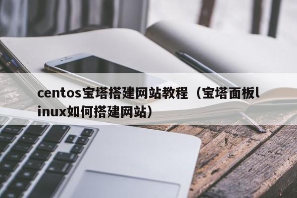 centos宝塔搭建网站教程（宝塔面板linux如何搭建网站）
