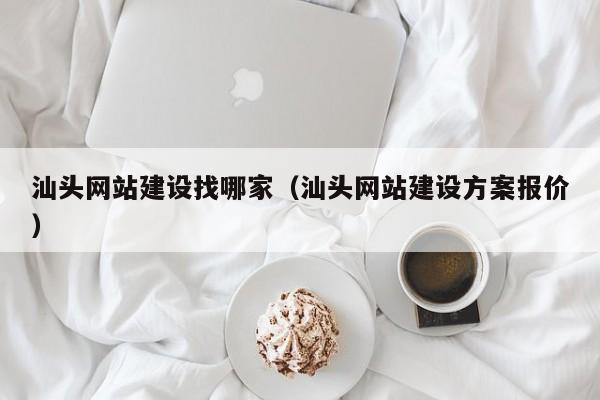 汕头网站建设找哪家（汕头网站建设方案报价）