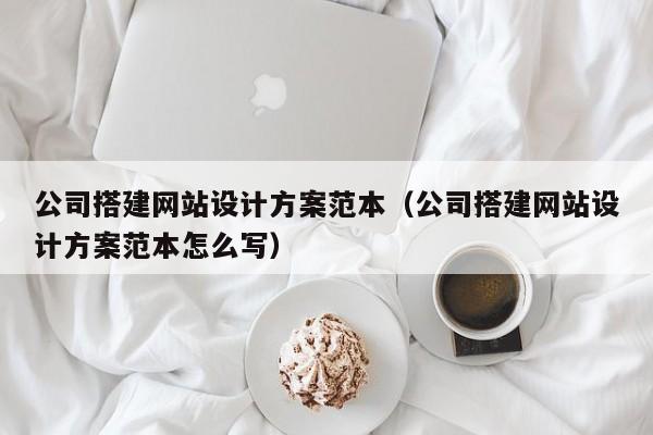 公司搭建网站设计方案范本（公司搭建网站设计方案范本怎么写）