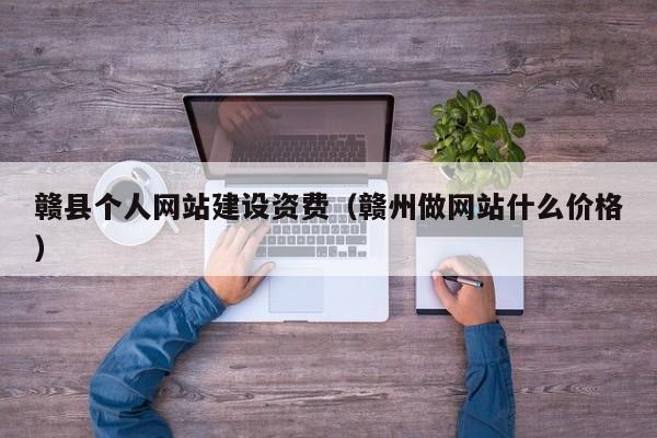 赣县个人网站建设资费(赣州做网站什么价格)
