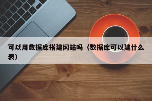 可以用数据库搭建网站吗（数据库可以建什么表）