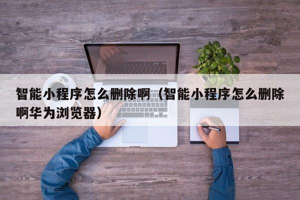 智能小程序怎么删除啊（智能小程序怎么删除啊华为浏览器）