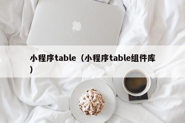 小程序table（小程序table组件库）