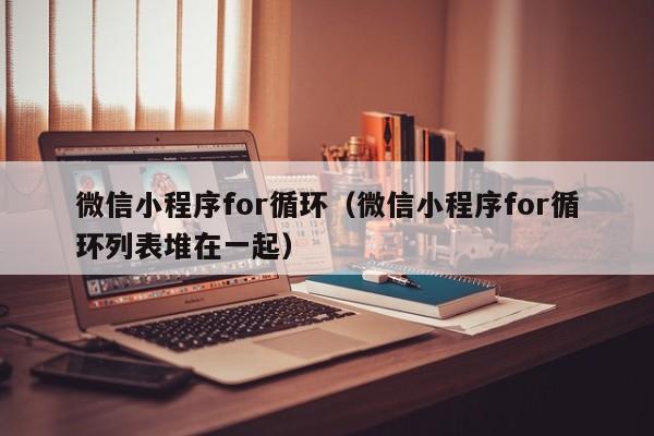 微信小程序for循环(微信小程序for循环列表堆在一起)