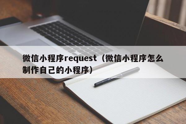 微信小程序request(微信小程序怎么制作自己的小程序)