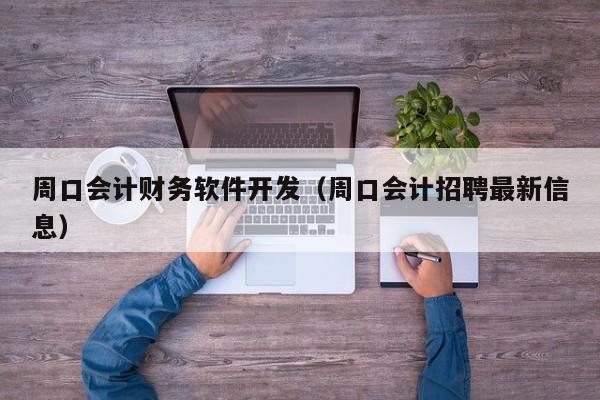 周口会计财务软件开发（周口会计招聘最新信息）