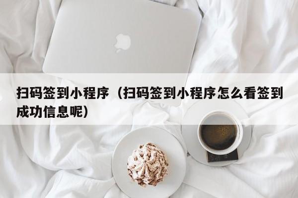 扫码签到小程序（扫码签到小程序怎么看签到成功信息呢）