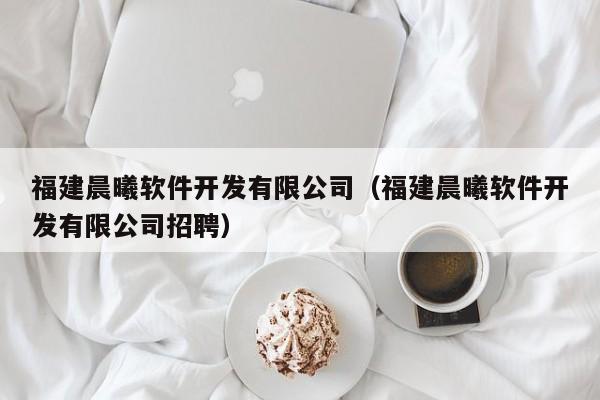 福建晨曦软件开发有限公司(福建晨曦软件开发有限公司招聘)