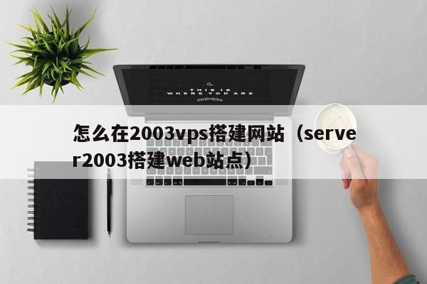 怎么在2003vps搭建网站（server2003搭建web站点）