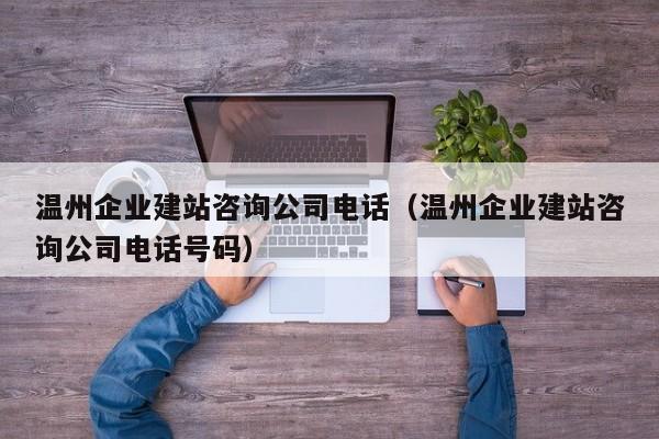温州企业建站咨询公司电话(温州企业建站咨询公司电话号码)