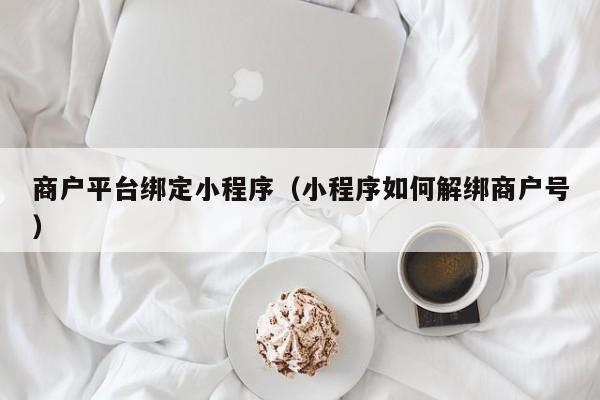 商户平台绑定小程序（小程序如何解绑商户号）