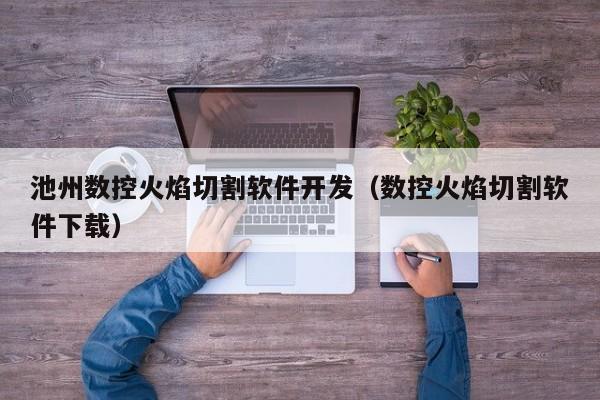 池州数控火焰切割软件开发（数控火焰切割软件下载）