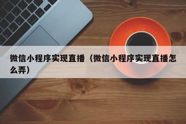 微信小程序实现直播(微信小程序实现直播怎么弄)