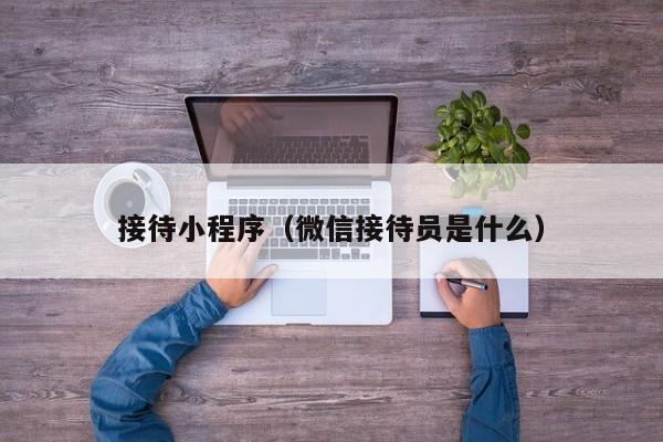 接待小程序（微信接待员是什么）