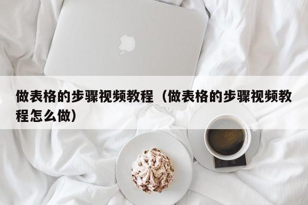 做表格的步骤视频教程(做表格的步骤视频教程怎么做)