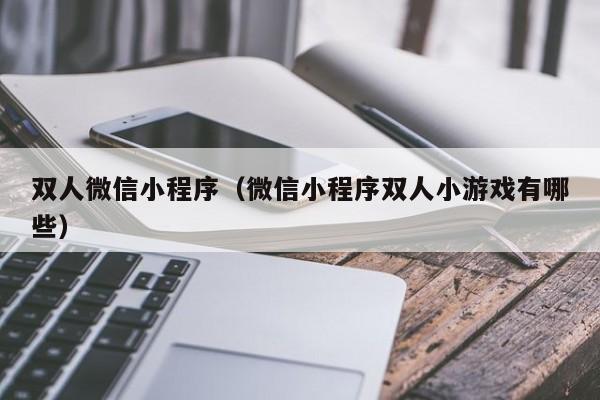 双人微信小程序(微信小程序双人小游戏有哪些)