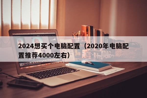 2024想买个电脑配置(2020年电脑配置推荐4000左右)