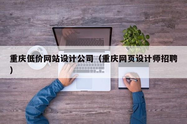 重庆低价网站设计公司（重庆网页设计师招聘）