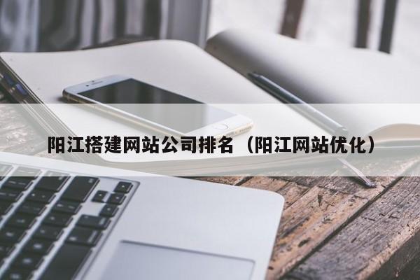 阳江搭建网站公司排名（阳江网站优化）