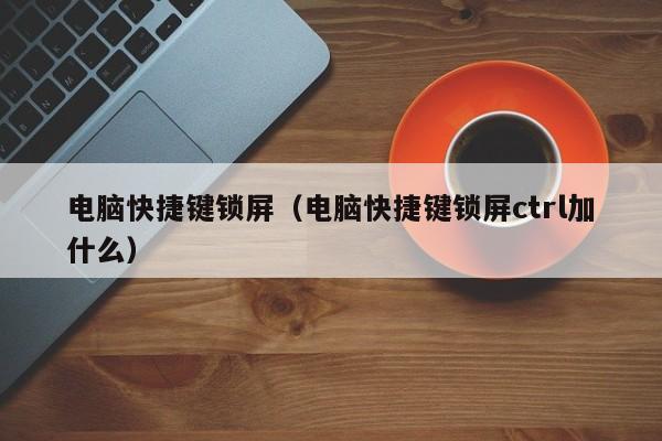 电脑快捷键锁屏(电脑快捷键锁屏ctrl加什么)