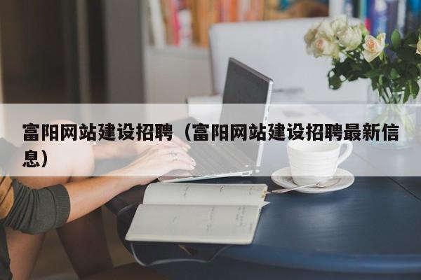 富阳网站建设招聘(富阳网站建设招聘最新信息)