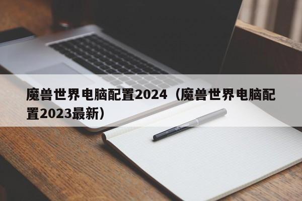 魔兽世界电脑配置2024（魔兽世界电脑配置2023最新）
