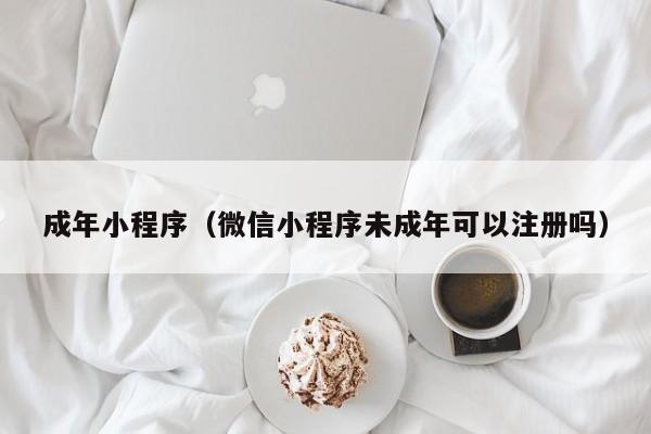 成年小程序(微信小程序未成年可以注册吗)