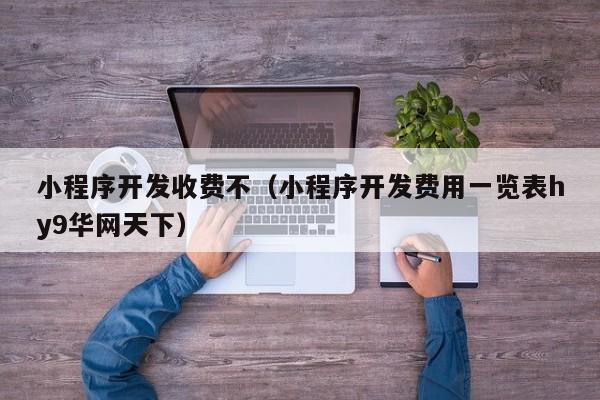 小程序开发收费不（小程序开发费用一览表hy9华网天下）