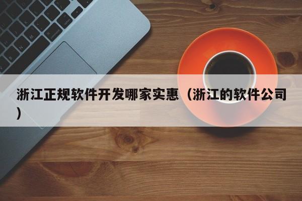 浙江正规软件开发哪家实惠（浙江的软件公司）