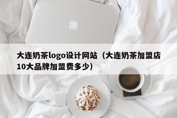 大连奶茶logo设计网站(大连奶茶加盟店10大品牌加盟费多少)