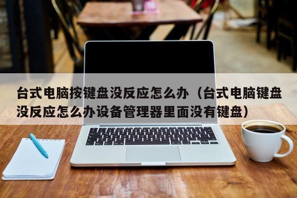 台式电脑按键盘没反应怎么办(台式电脑键盘没反应怎么办设备管理器里面没有键盘)