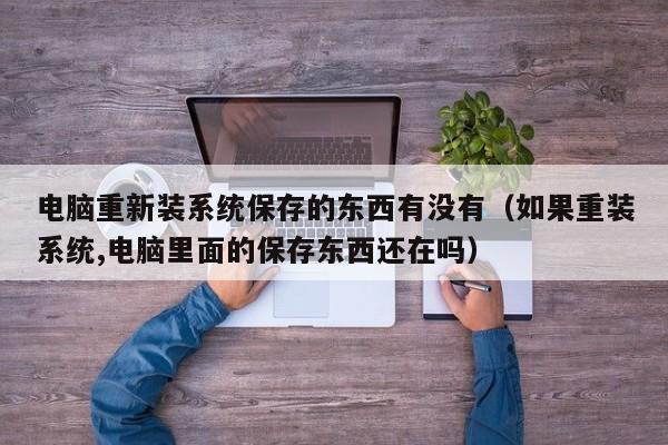 电脑重新装系统保存的东西有没有(如果重装系统,电脑里面的保存东西还在吗)