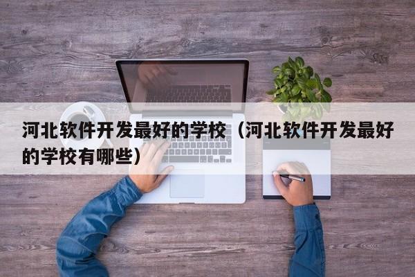 河北软件开发最好的学校（河北软件开发最好的学校有哪些）
