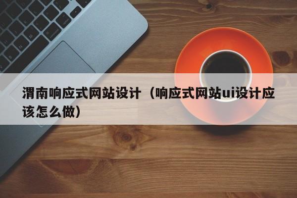 渭南响应式网站设计（响应式网站ui设计应该怎么做）