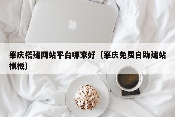 肇庆搭建网站平台哪家好（肇庆免费自助建站模板）