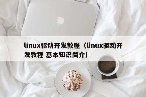 linux驱动开发教程(linux驱动开发教程 基本知识简介)