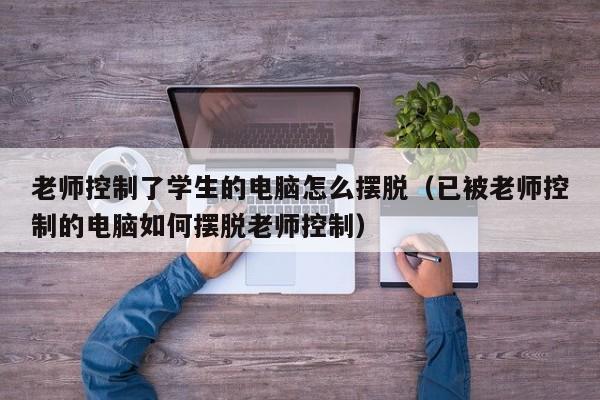 老师控制了学生的电脑怎么摆脱(已被老师控制的电脑如何摆脱老师控制)