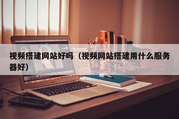 视频搭建网站好吗（视频网站搭建用什么服务器好）