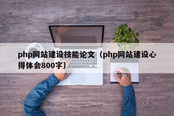 php网站建设技能论文（php网站建设心得体会800字）