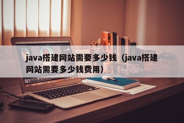 java搭建网站需要多少钱（java搭建网站需要多少钱费用）
