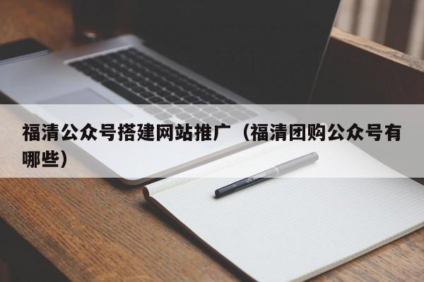 福清公众号搭建网站推广(福清团购公众号有哪些)