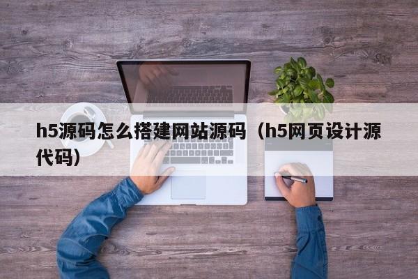 h5源码怎么搭建网站源码(h5网页设计源代码)