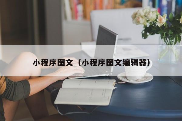 小程序图文（小程序图文编辑器）