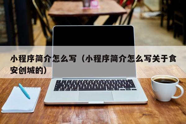 小程序简介怎么写（小程序简介怎么写关于食安创城的）