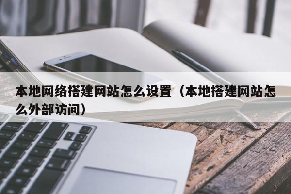 本地网络搭建网站怎么设置（本地搭建网站怎么外部访问）